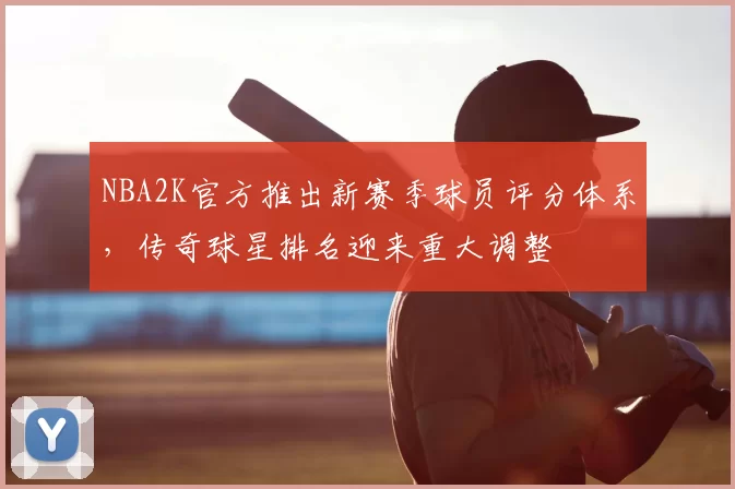 NBA2K官方推出新赛季球员评分体系,传奇球星排名迎来重大调整
