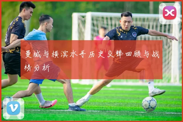 曼城与横滨水手历史交锋回顾与战绩分析