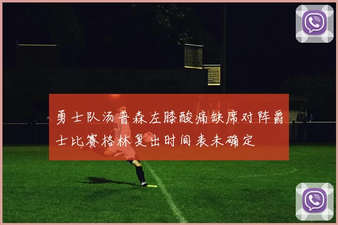 勇士队汤普森左膝酸痛缺席对阵爵士比赛格林复出时间表未确定