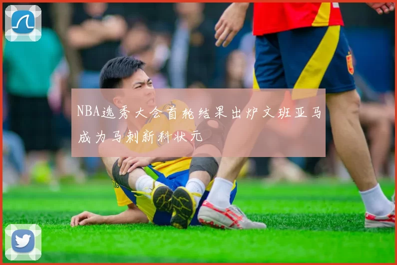 NBA选秀大会首轮结果出炉文班亚马成为马刺新科状元