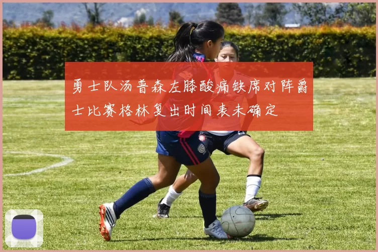 勇士队汤普森左膝酸痛缺席对阵爵士比赛格林复出时间表未确定