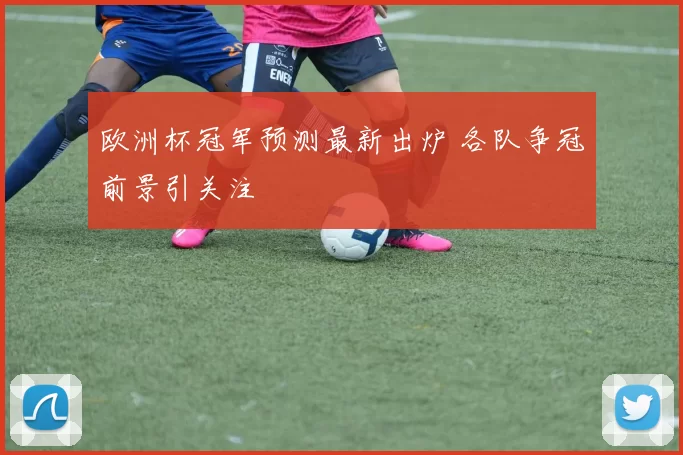 欧洲杯冠军预测最新出炉 各队争冠前景引关注