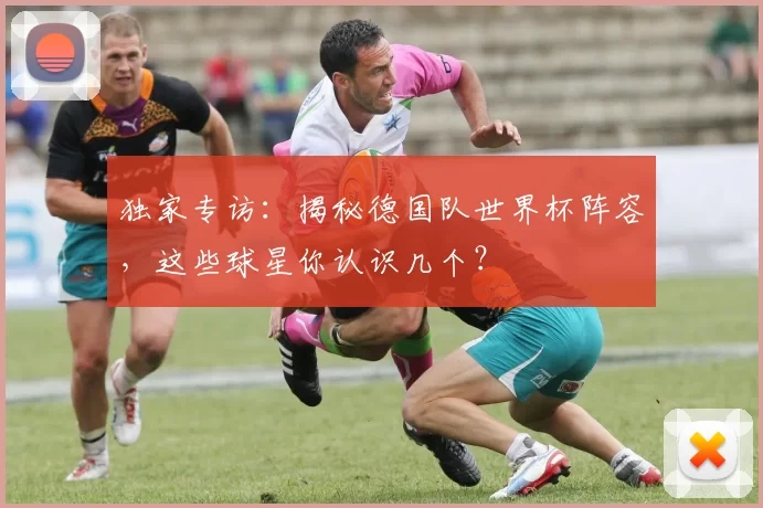 独家专访:揭秘德国队世界杯阵容,这些球星你认识几个?