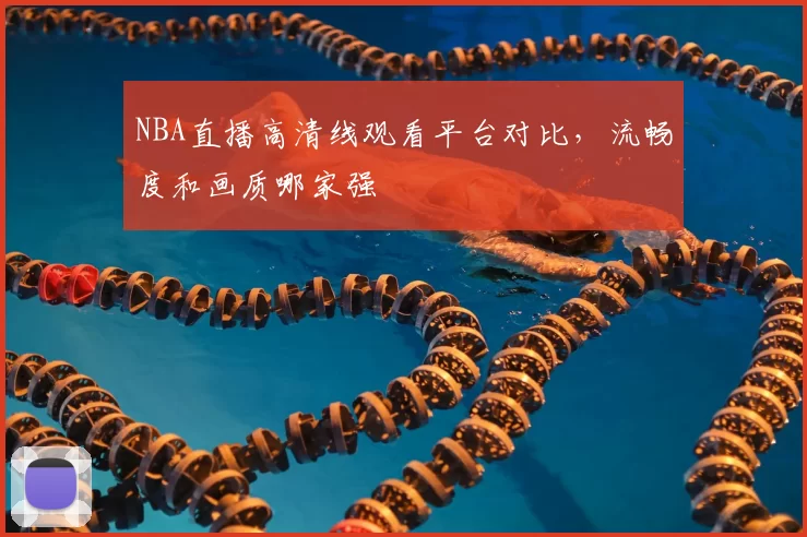 NBA直播高清线观看平台对比，流畅度和画质哪家强