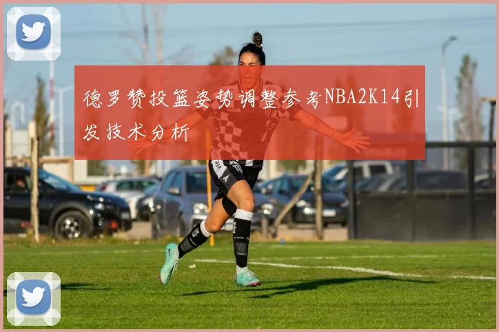 德罗赞投篮姿势调整参考NBA2K14引发技术分析