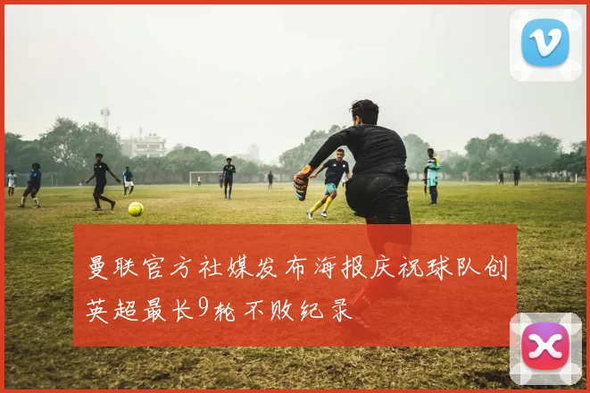 曼联官方社媒发布海报庆祝球队创英超最长9轮不败纪录