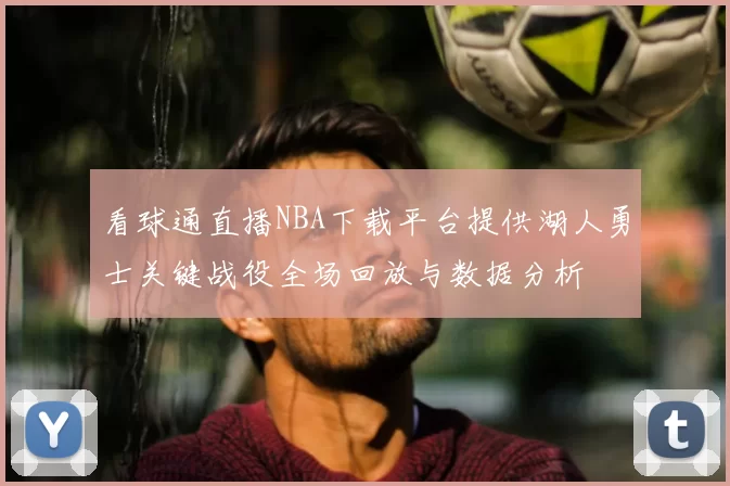 看球通直播NBA下载平台提供湖人勇士关键战役全场回放与数据分析