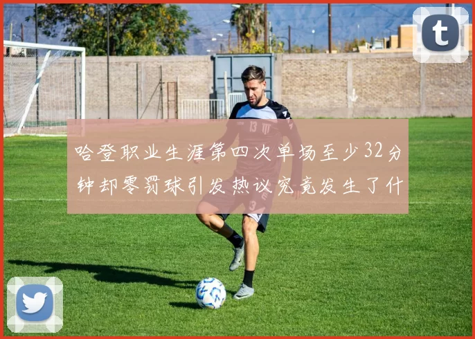 哈登职业生涯第四次单场至少32分钟却零罚球引发热议究竟发生了什么