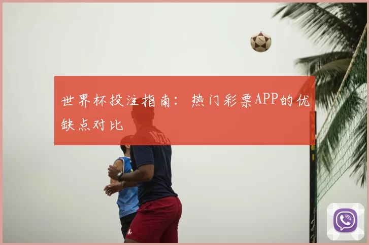 世界杯投注指南:热门彩票APP的优缺点对比
