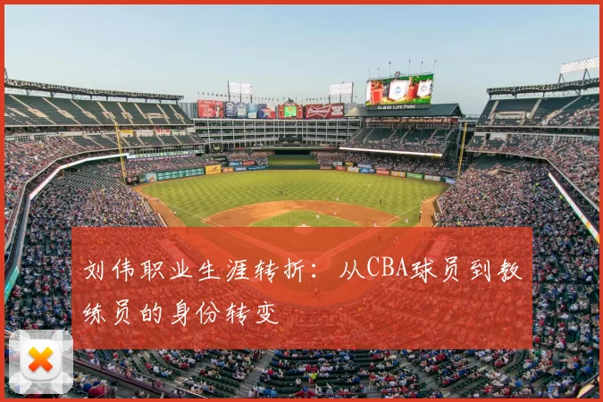 刘伟职业生涯转折：从CBA球员到教练员的身份转变