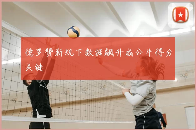 德罗赞新规下数据飙升成公牛得分关键