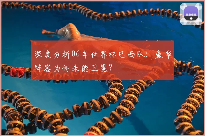 深度分析06年世界杯巴西队:豪华阵容为何未能卫冕?