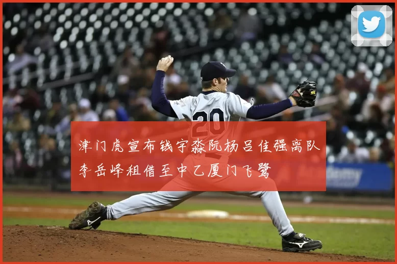 津门虎宣布钱宇淼阮杨吕佳强离队李岳峰租借至中乙厦门飞鹭