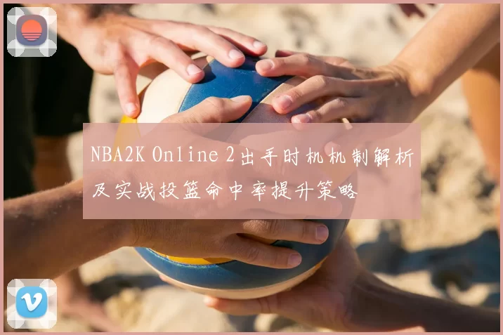 NBA2K Online 2出手时机机制解析及实战投篮命中率提升策略