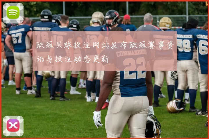 欧冠买球投注网站发布欧冠赛事资讯与投注动态更新