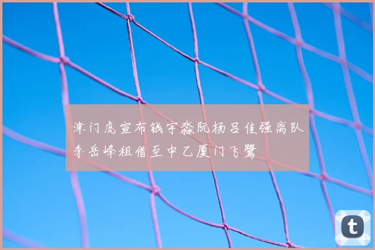 津门虎宣布钱宇淼阮杨吕佳强离队李岳峰租借至中乙厦门飞鹭