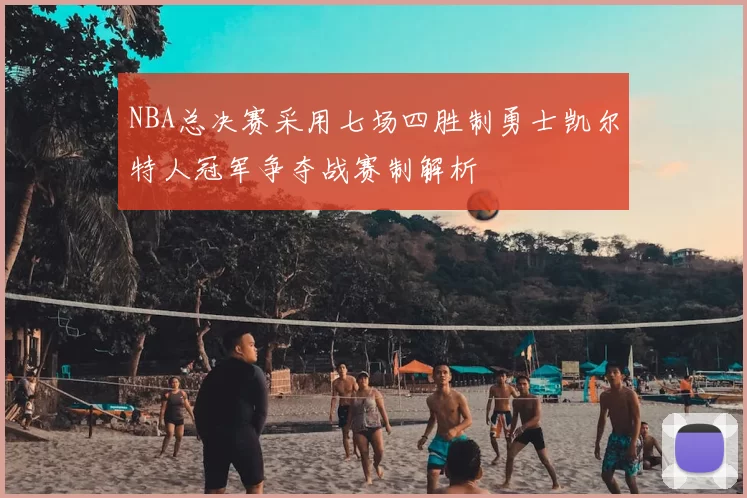 NBA总决赛采用七场四胜制勇士凯尔特人冠军争夺战赛制解析