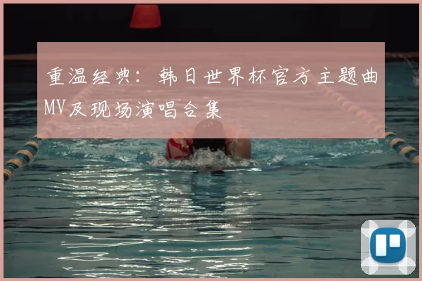 重温经典:韩日世界杯官方主题曲MV及现场演唱合集