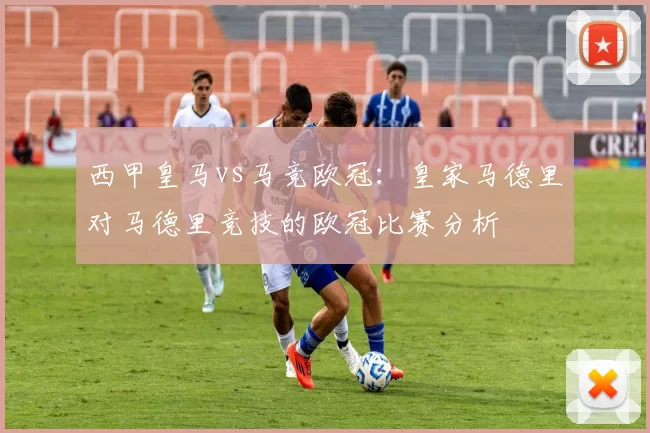 西甲皇马vs马竞欧冠：皇家马德里对马德里竞技的欧冠比赛分析