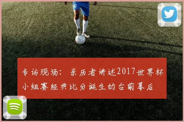 专访现场：亲历者讲述2017世界杯小组赛经典比分诞生的台前幕后