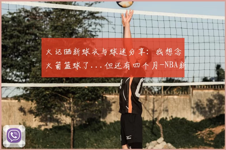 火记晒新球衣与球迷分享:我想念火箭篮球了...但还有四个月-NBA新闻