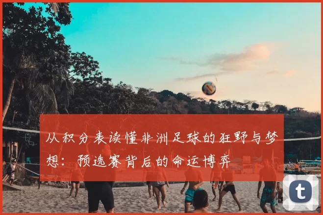 从积分表读懂非洲足球的狂野与梦想:预选赛背后的命运博弈