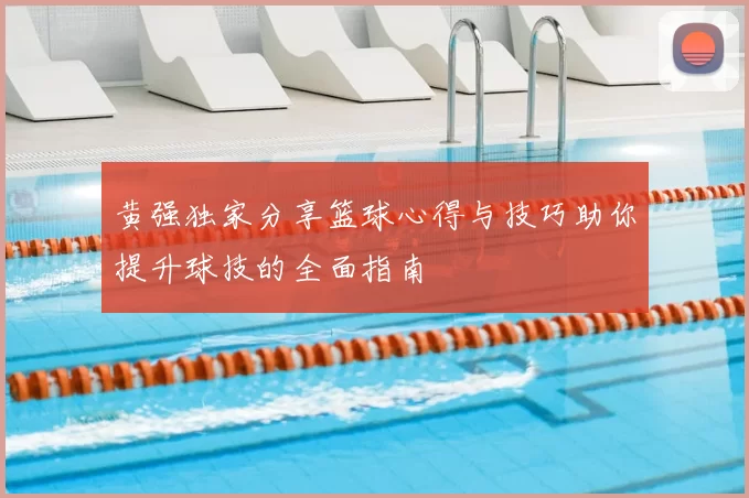 黄强独家分享篮球心得与技巧助你提升球技的全面指南