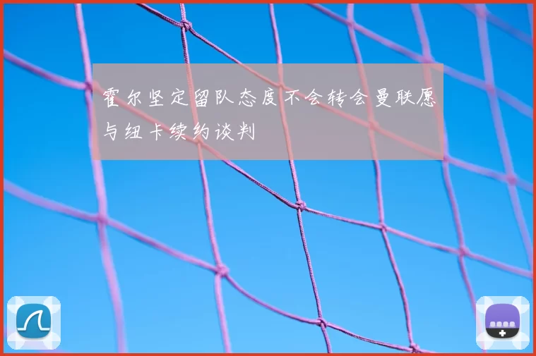 霍尔坚定留队态度不会转会曼联愿与纽卡续约谈判