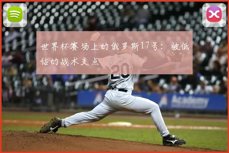 世界杯赛场上的俄罗斯17号:被低估的战术支点