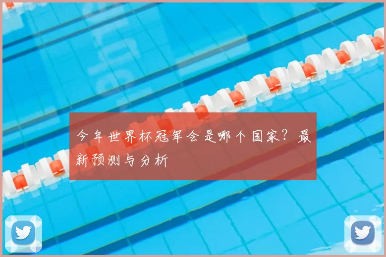 今年世界杯冠军会是哪个国家?最新预测与分析