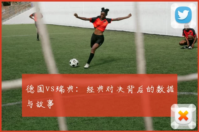 德国vs瑞典：经典对决背后的数据与故事