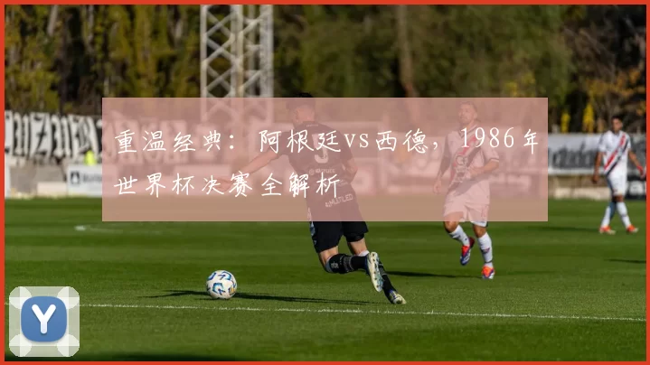 重温经典:阿根廷vs西德,1986年世界杯决赛全解析