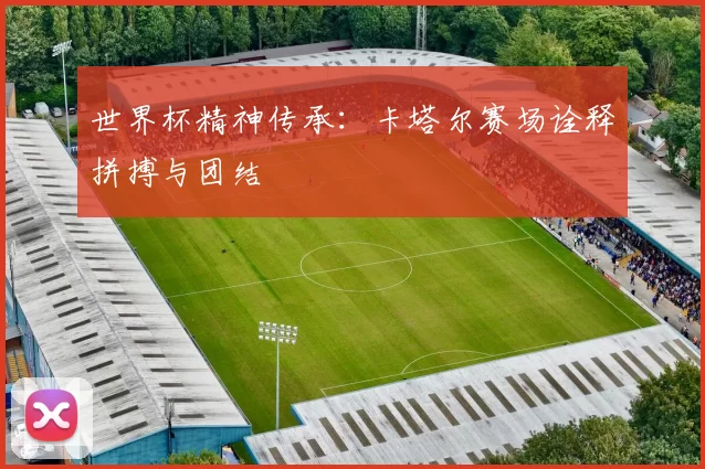 世界杯精神传承:卡塔尔赛场诠释拼搏与团结