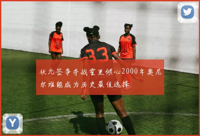 状元签争夺战霍里倾心2000年奥尼尔谁能成为历史最佳选择