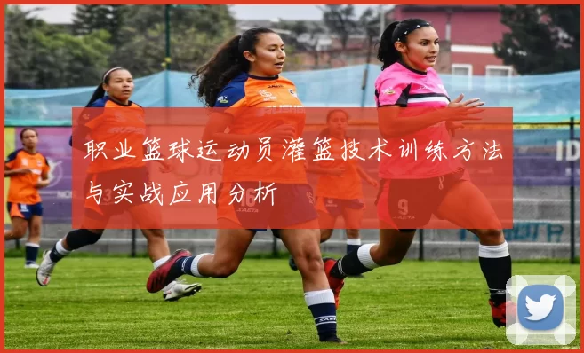 职业篮球运动员灌篮技术训练方法与实战应用分析