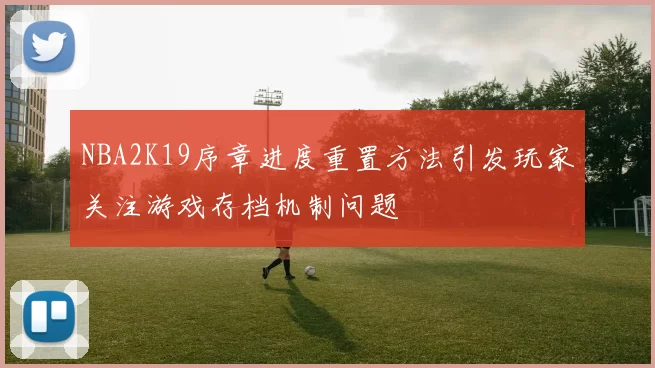 NBA2K19序章进度重置方法引发玩家关注游戏存档机制问题