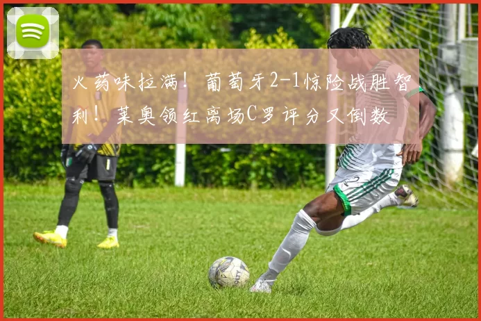 火药味拉满！葡萄牙2-1惊险战胜智利！莱奥领红离场C罗评分又倒数