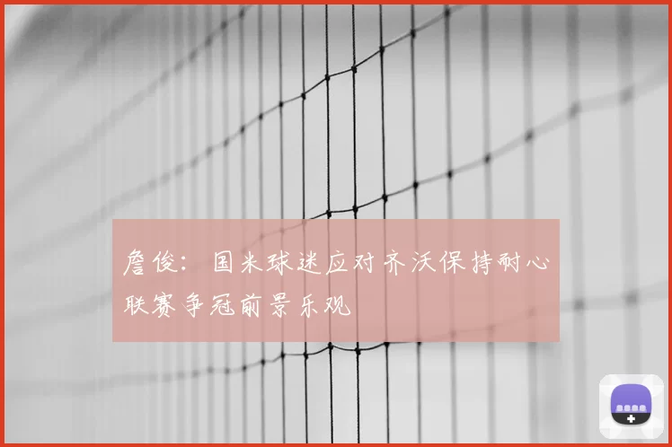 詹俊:国米球迷应对齐沃保持耐心联赛争冠前景乐观