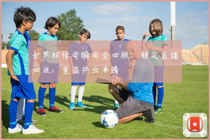 世界杯传奇瞬间全回顾:锁定直播回放,重温热血沸腾