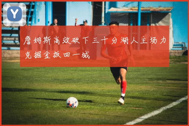 詹姆斯高效砍下三十分湖人主场力克掘金扳回一城