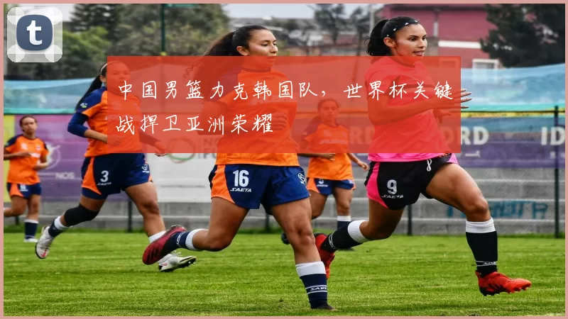 中国男篮力克韩国队,世界杯关键战捍卫亚洲荣耀