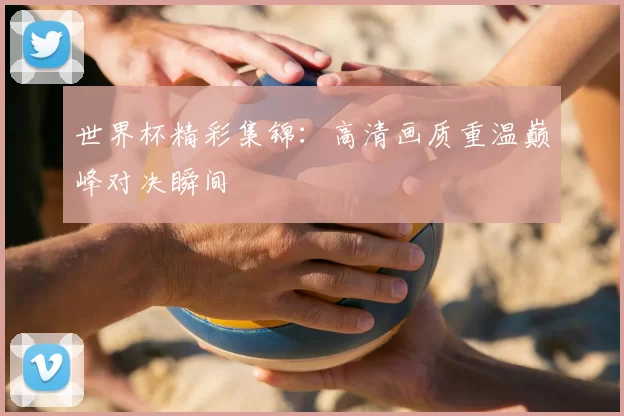 世界杯精彩集锦：高清画质重温巅峰对决瞬间