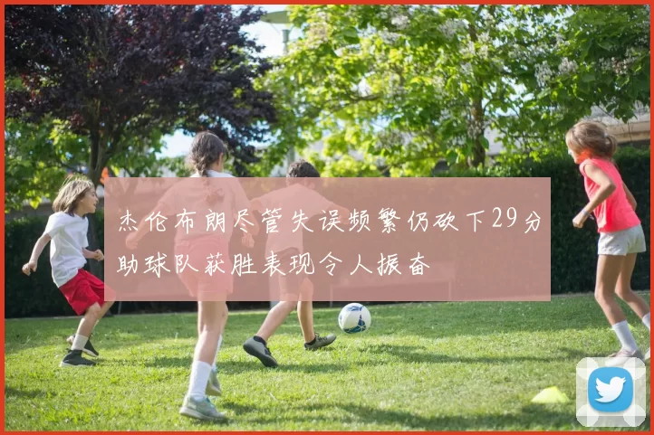 杰伦布朗尽管失误频繁仍砍下29分助球队获胜表现令人振奋