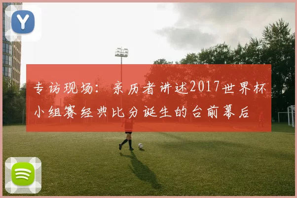 专访现场:亲历者讲述2017世界杯小组赛经典比分诞生的台前幕后