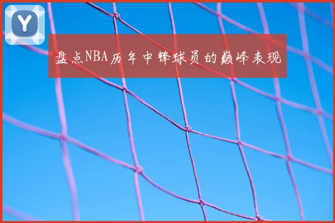 盘点NBA历年中锋球员的巅峰表现