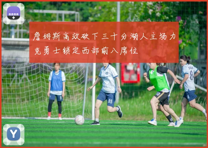 詹姆斯高效砍下三十分湖人主场力克勇士锁定西部前八席位
