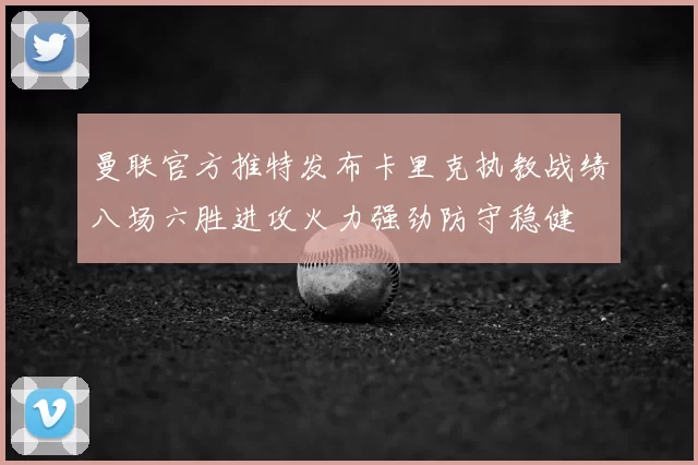 曼联官方推特发布卡里克执教战绩八场六胜进攻火力强劲防守稳健