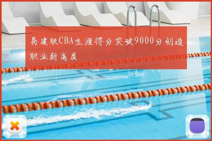 易建联CBA生涯得分突破9000分创造职业新高度
