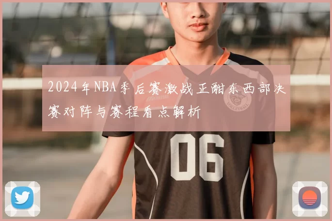2024年NBA季后赛激战正酣东西部决赛对阵与赛程看点解析