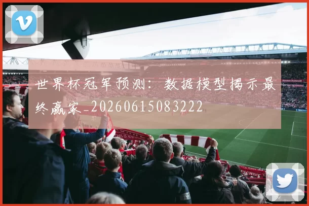 世界杯冠军预测：数据模型揭示最终赢家_20260615083222
